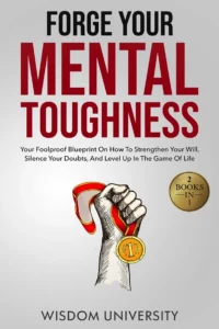 Forge Your Mental Toughness: Your Foolproof Blueprint On How To Strengthen Your Will, Silence Your Doubts, And Level Up In The Game Of Life